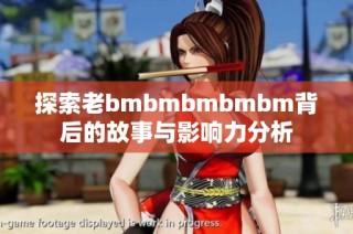 探索老bmbmbmbmbm背后的故事与影响力分析