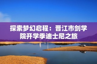 探索梦幻启程：晋江市剑学院开学季迪士尼之旅