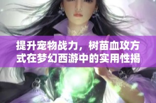 提升宠物战力，树苗血攻方式在梦幻西游中的实用性揭秘