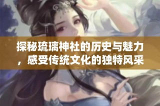 探秘琉璃神社的历史与魅力，感受传统文化的独特风采
