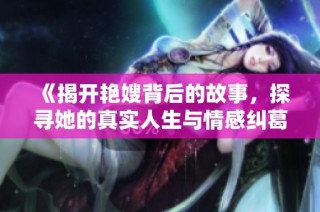 《揭开艳嫂背后的故事，探寻她的真实人生与情感纠葛》
