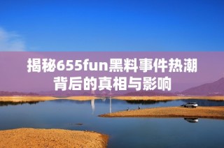 揭秘655fun黑料事件热潮背后的真相与影响