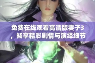 免费在线观看高清版妻子3，畅享精彩剧情与演绎细节