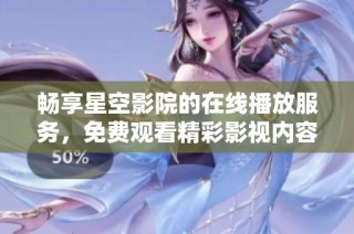 畅享星空影院的在线播放服务，免费观看精彩影视内容