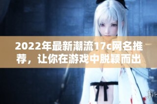 2022年最新潮流17c网名推荐，让你在游戏中脱颖而出
