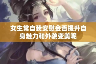女生常自我安慰会否提升自身魅力和外貌变美呢
