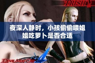 夜深人静时，小孩偷偷喂姐姐吃萝卜是否合适