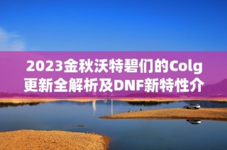2023金秋沃特碧们的Colg更新全解析及DNF新特性介绍