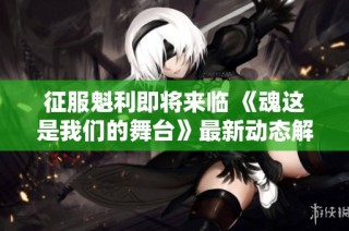 征服魁利即将来临 《魂这是我们的舞台》最新动态解析