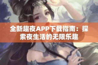 全新趣夜APP下载指南：探索夜生活的无限乐趣