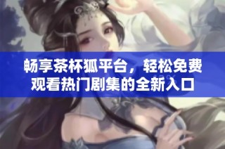 畅享茶杯狐平台，轻松免费观看热门剧集的全新入口