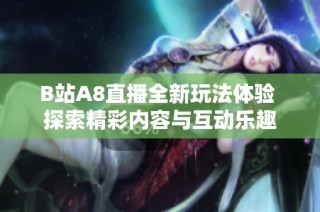 B站A8直播全新玩法体验 探索精彩内容与互动乐趣
