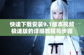 快速下载安装9.1版本视频极速版的详细教程与步骤