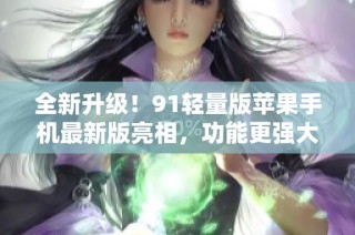 全新升级！91轻量版苹果手机最新版亮相，功能更强大