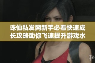 诛仙私发网新手必看快速成长攻略助你飞速提升游戏水平