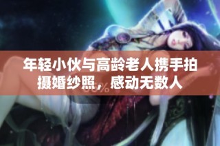 年轻小伙与高龄老人携手拍摄婚纱照，感动无数人