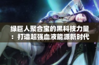 绿巨人聚合宝的黑科技力量：打造超强血液能源新时代