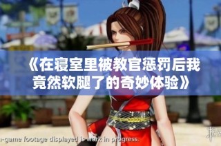 《在寝室里被教官惩罚后我竟然软腿了的奇妙体验》
