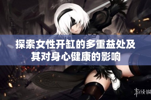 探索女性开缸的多重益处及其对身心健康的影响