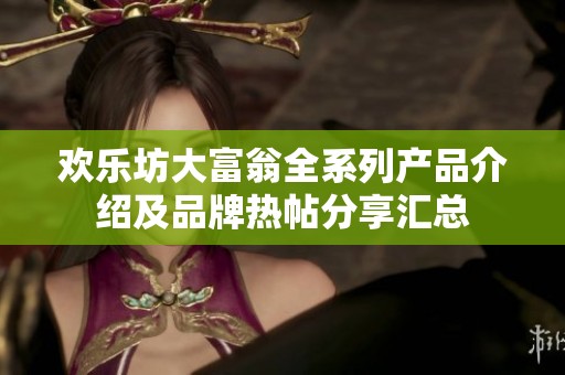 欢乐坊大富翁全系列产品介绍及品牌热帖分享汇总