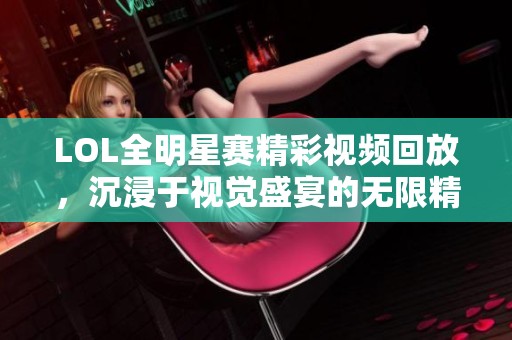 LOL全明星赛精彩视频回放，沉浸于视觉盛宴的无限精彩