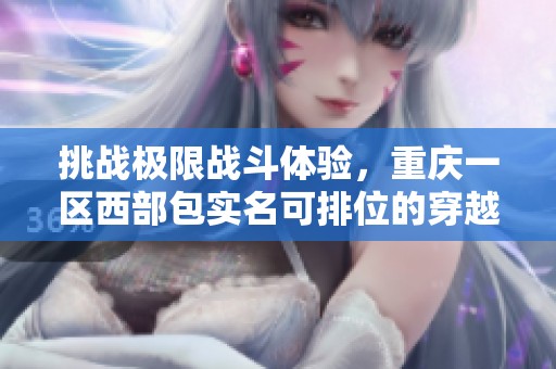挑战极限战斗体验，重庆一区西部包实名可排位的穿越火线端游之旅