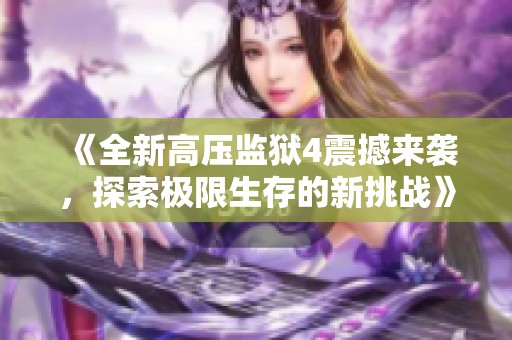 《全新高压监狱4震撼来袭，探索极限生存的新挑战》