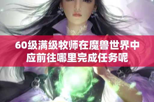 60级满级牧师在魔兽世界中应前往哪里完成任务呢 60级满级牧师在魔兽世界中应前往哪里完成任务呢