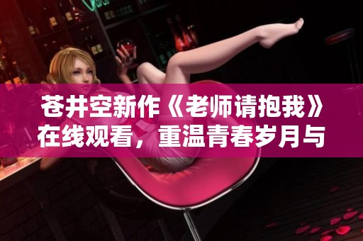 苍井空新作《老师请抱我》在线观看，重温青春岁月与感动情节