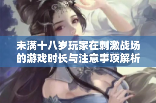 未满十八岁玩家在刺激战场的游戏时长与注意事项解析