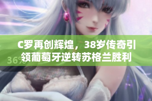 C罗再创辉煌，38岁传奇引领葡萄牙逆转苏格兰胜利