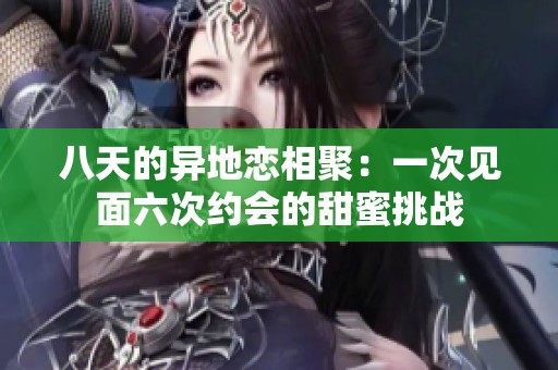 八天的异地恋相聚：一次见面六次约会的甜蜜挑战