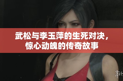 武松与李玉萍的生死对决，惊心动魄的传奇故事