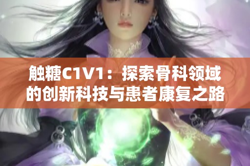 触糖C1V1：探索骨科领域的创新科技与患者康复之路