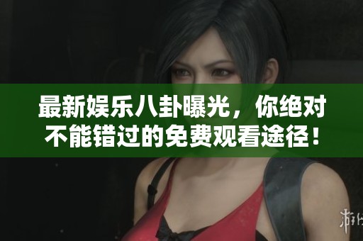 最新娱乐八卦曝光，你绝对不能错过的免费观看途径！