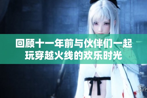 回顾十一年前与伙伴们一起玩穿越火线的欢乐时光