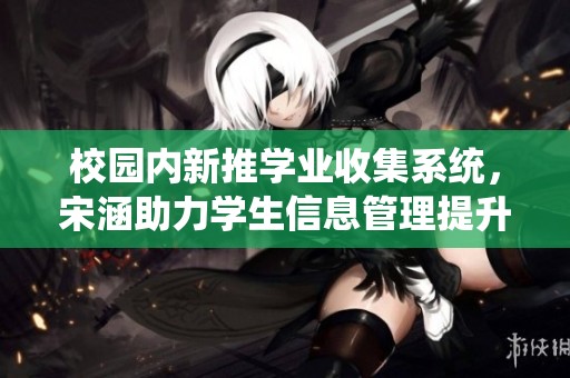 校园内新推学业收集系统，宋涵助力学生信息管理提升