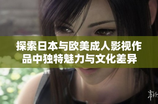 探索日本与欧美成人影视作品中独特魅力与文化差异