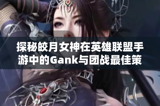 探秘皎月女神在英雄联盟手游中的Gank与团战最佳策略