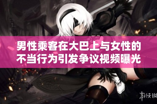 男性乘客在大巴上与女性的不当行为引发争议视频曝光