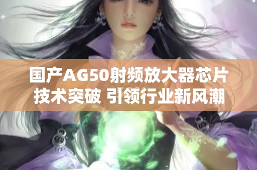 国产AG50射频放大器芯片技术突破 引领行业新风潮
