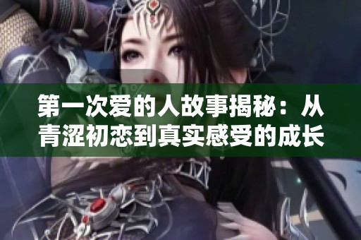 第一次爱的人故事揭秘：从青涩初恋到真实感受的成长之旅