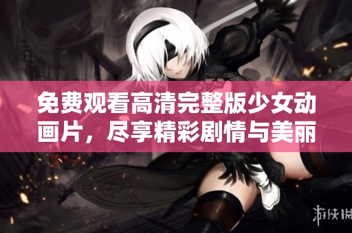 免费观看高清完整版少女动画片，尽享精彩剧情与美丽画面