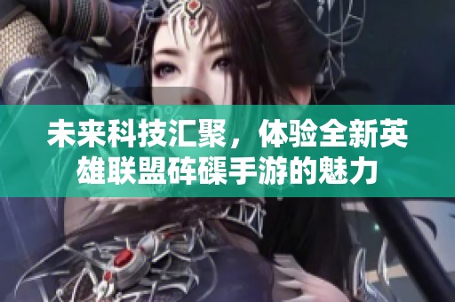 未来科技汇聚，体验全新英雄联盟砗磲手游的魅力