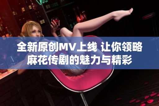 全新原创MV上线 让你领略麻花传剧的魅力与精彩