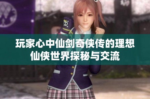 玩家心中仙剑奇侠传的理想仙侠世界探秘与交流