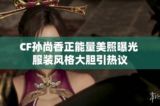 CF孙尚香正能量美照曝光 服装风格大胆引热议