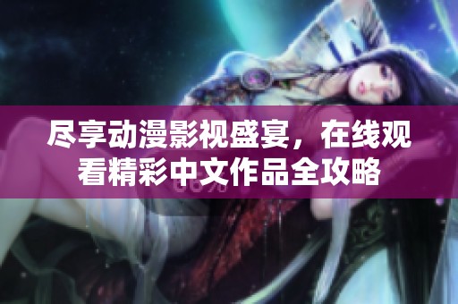 尽享动漫影视盛宴，在线观看精彩中文作品全攻略
