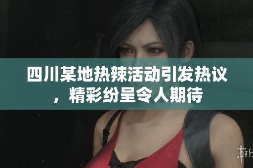 四川某地热辣活动引发热议，精彩纷呈令人期待