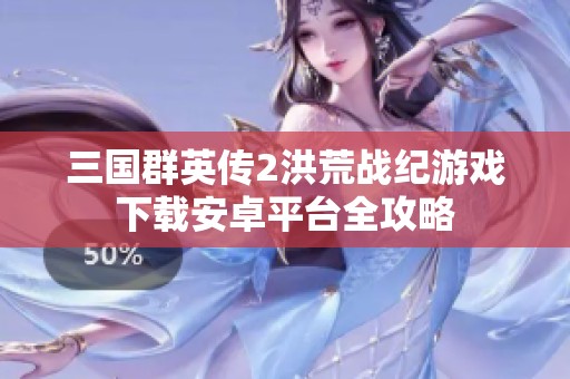 三国群英传2洪荒战纪游戏下载安卓平台全攻略